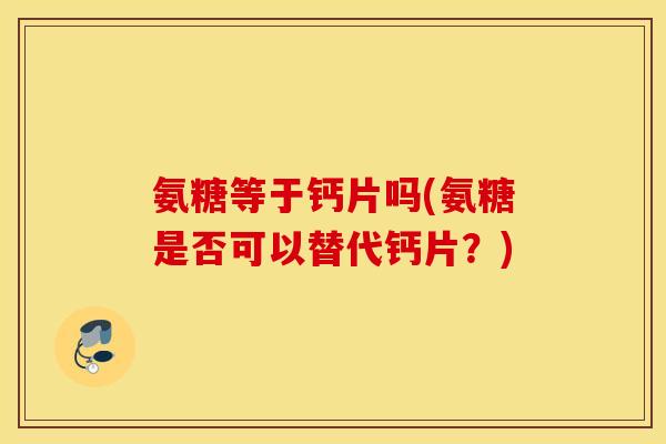 氨糖等于钙片吗(氨糖是否可以替代钙片?) 氨糖等于钙片吗(氨糖是否可以替代钙片?)