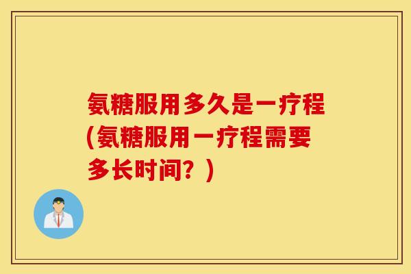 氨糖服用多久是一疗程(氨糖服用一疗程需要多长时间?) 氨糖服用多久是一疗程(氨糖服用一疗程需要多长时间?)