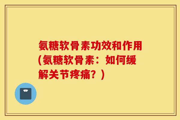 氨糖软骨素功效和作用(氨糖软骨素:如何缓解关节?) 氨糖软骨素功效和作用(氨糖软骨素:如何缓解关节?)