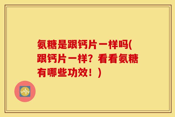 氨糖是跟钙片一样吗(跟钙片一样?看看氨糖有哪些功效!) 氨糖是跟钙片一样吗(跟钙片一样?看看氨糖有哪些功效!)