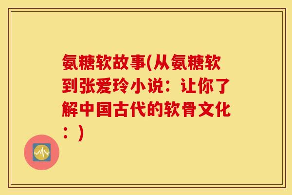 氨糖软故事(从氨糖软到张爱玲小说：让你了解中国古代的软骨文化：)
