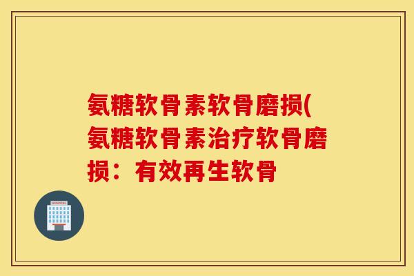 氨糖软骨素软骨磨损(氨糖软骨素软骨磨损：有效再生软骨
