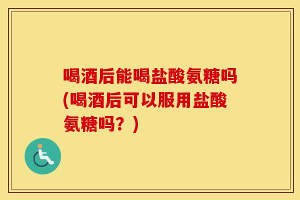 喝酒后能喝盐酸氨糖吗(喝酒后可以服用盐酸氨糖吗?) 喝酒后能喝盐酸氨糖吗(喝酒后可以服用盐酸氨糖吗?)