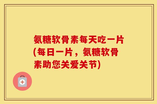 氨糖软骨素每天吃一片(每日一片,氨糖软骨素助您关爱关节) 氨糖软骨素每天吃一片(每日一片,氨糖软骨素助您关爱关节)