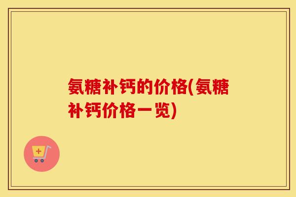 氨糖补钙的价格(氨糖补钙价格一览) 氨糖补钙的价格(氨糖补钙价格一览)
