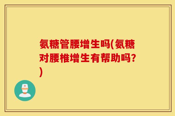 氨糖管腰增生吗(氨糖对腰椎增生有帮助吗？)
