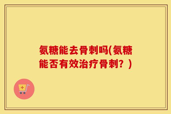 氨糖能去吗(氨糖能否有效?) 氨糖能去吗(氨糖能否有效?)