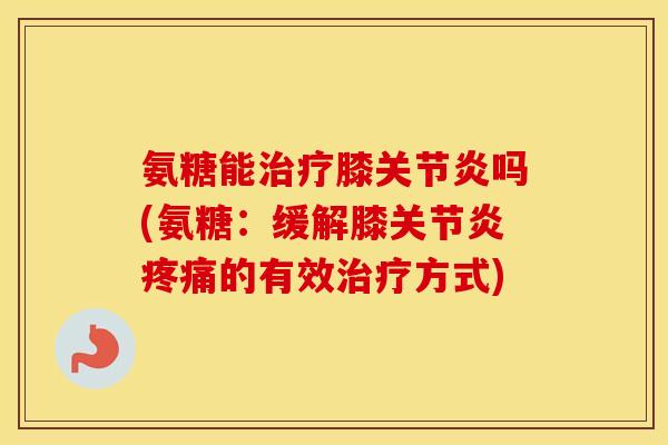 氨糖能膝吗(氨糖：缓解膝的有效方式)