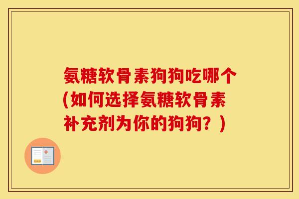 氨糖软骨素狗狗吃哪个(如何选择氨糖软骨素补充剂为你的狗狗?) 氨糖软骨素狗狗吃哪个(如何选择氨糖软骨素补充剂为你的狗狗?)