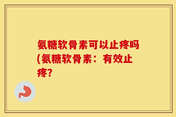 氨糖软骨素可以止疼吗(氨糖软骨素：有效止疼？