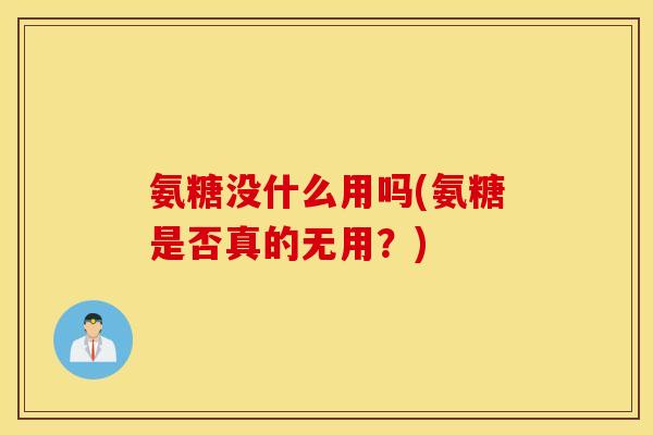 氨糖没什么用吗(氨糖是否真的无用?) 氨糖没什么用吗(氨糖是否真的无用?)