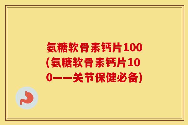 氨糖软骨素钙片100(氨糖软骨素钙片100——关节保健必备) 氨糖软骨素钙片100(氨糖软骨素钙片100——关节保健必备)