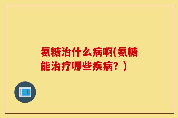氨糖什么啊(氨糖能哪些?) 氨糖什么啊(氨糖能哪些?)
