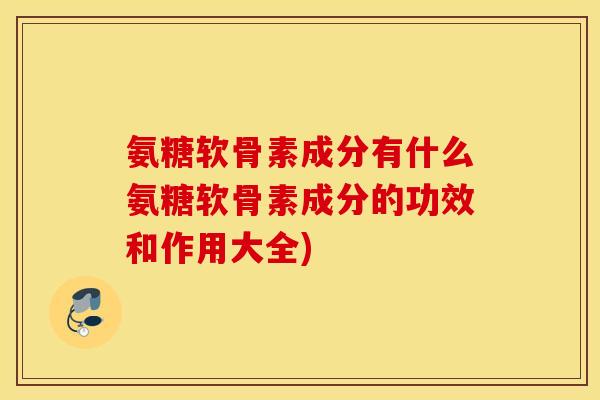 氨糖软骨素成分有什么氨糖软骨素成分的功效和作用大全) 氨糖软骨素成分有什么氨糖软骨素成分的功效和作用大全)