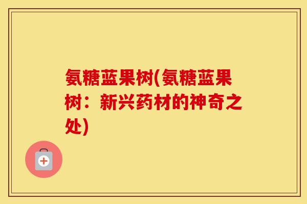 氨糖蓝果树(氨糖蓝果树:新兴药材的神奇之处) 氨糖蓝果树(氨糖蓝果树:新兴药材的神奇之处)
