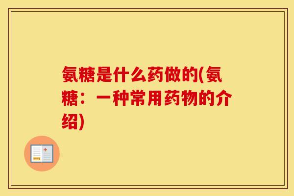 氨糖是什么药做的(氨糖:一种常用的介绍) 氨糖是什么药做的(氨糖:一种常用的介绍)