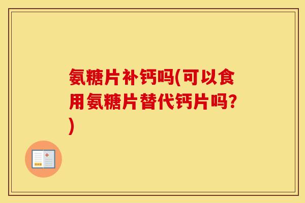 氨糖片补钙吗(可以食用氨糖片替代钙片吗？)