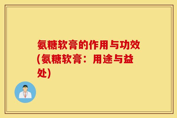 氨糖软膏的作用与功效(氨糖软膏：用途与益处)