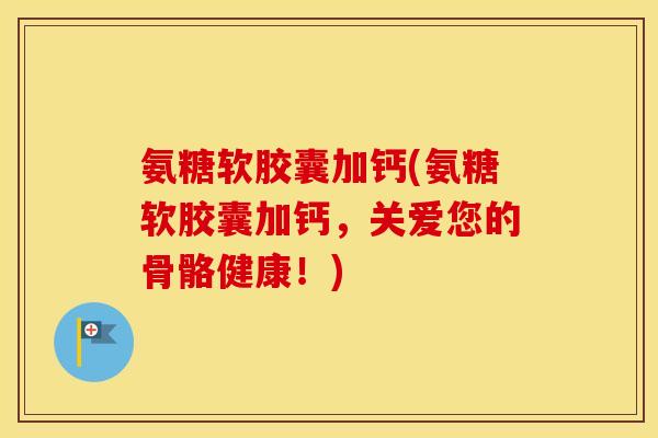 氨糖软胶囊加钙(氨糖软胶囊加钙,关爱您的骨骼健康!) 氨糖软胶囊加钙(氨糖软胶囊加钙,关爱您的骨骼健康!)
