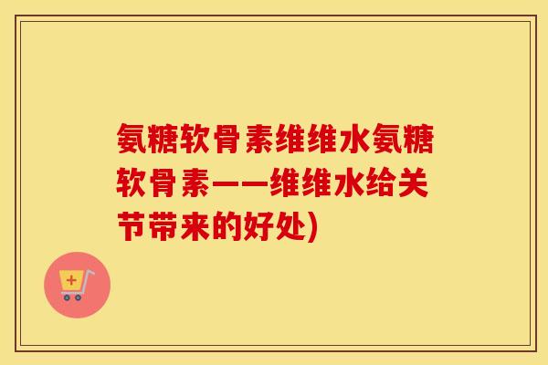 氨糖软骨素维维水氨糖软骨素——维维水给关节带来的好处) 氨糖软骨素维维水氨糖软骨素——维维水给关节带来的好处)