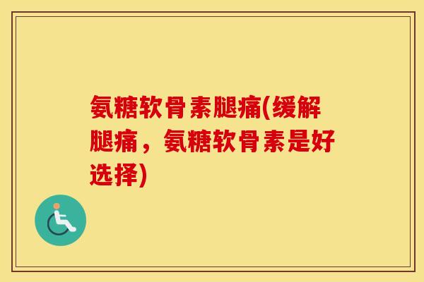 氨糖软骨素腿痛(缓解腿痛，氨糖软骨素是好选择)