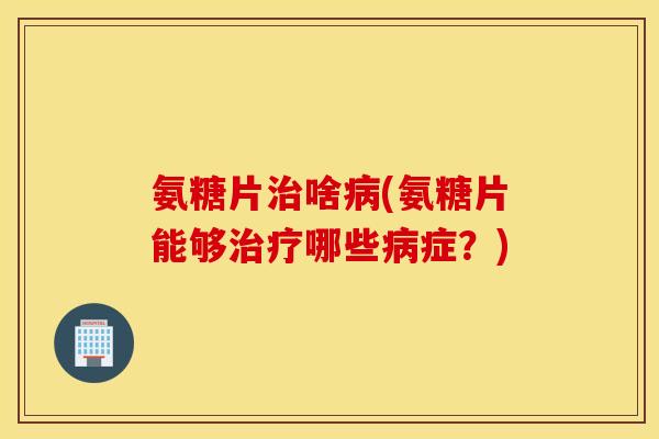 氨糖片啥(氨糖片能够哪些症？)