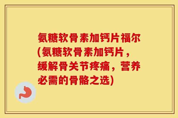 氨糖软骨素加钙片福尔(氨糖软骨素加钙片，缓解骨关节，营养必需的骨骼之选)
