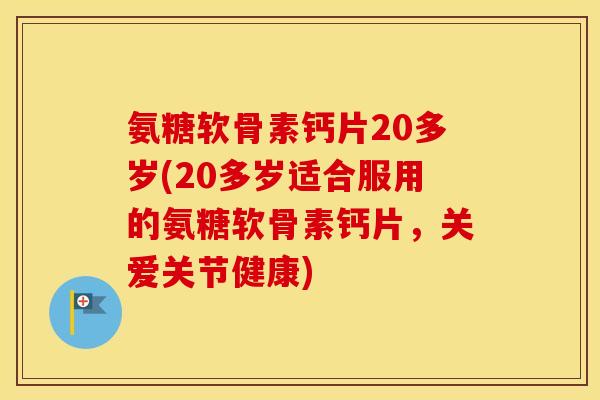 氨糖软骨素钙片20多岁(20多岁适合服用的氨糖软骨素钙片,关爱关节健康) 氨糖软骨素钙片20多岁(20多岁适合服用的氨糖软骨素钙片,关爱关节健康)