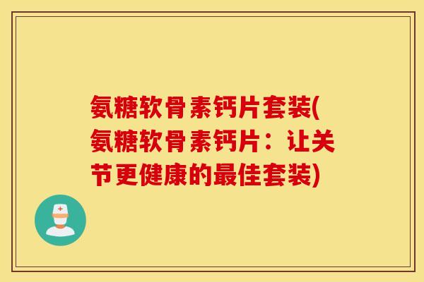 氨糖软骨素钙片套装(氨糖软骨素钙片:让关节更健康的佳套装) 氨糖软骨素钙片套装(氨糖软骨素钙片:让关节更健康的佳套装)
