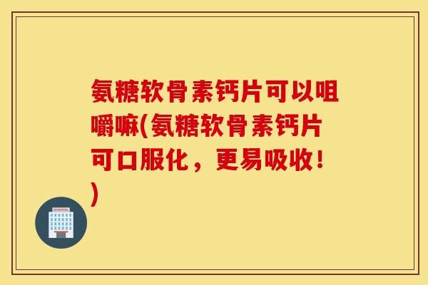 氨糖软骨素钙片可以咀嚼嘛(氨糖软骨素钙片可口服化,更易吸收!) 氨糖软骨素钙片可以咀嚼嘛(氨糖软骨素钙片可口服化,更易吸收!)