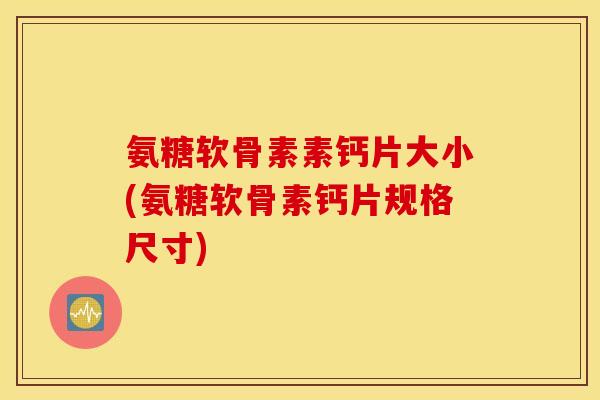 氨糖软骨素素钙片大小(氨糖软骨素钙片规格尺寸) 氨糖软骨素素钙片大小(氨糖软骨素钙片规格尺寸)