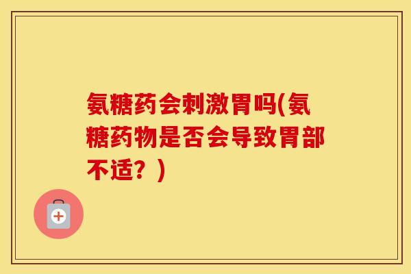 氨糖药会刺激胃吗(氨糖是否会导致胃部不适?) 氨糖药会刺激胃吗(氨糖是否会导致胃部不适?)