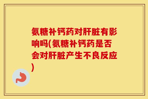 氨糖补钙药对有影响吗(氨糖补钙药是否会对产生不良反应) 氨糖补钙药对有影响吗(氨糖补钙药是否会对产生不良反应)
