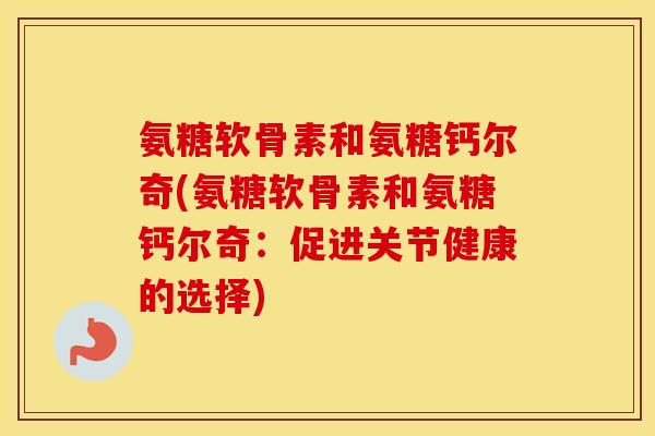 氨糖软骨素和氨糖钙尔奇(氨糖软骨素和氨糖钙尔奇:促进关节健康的选择) 氨糖软骨素和氨糖钙尔奇(氨糖软骨素和氨糖钙尔奇:促进关节健康的选择)