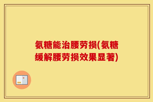 氨糖能腰劳损(氨糖缓解腰劳损效果显著) 氨糖能腰劳损(氨糖缓解腰劳损效果显著)
