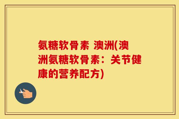 氨糖软骨素 澳洲(澳洲氨糖软骨素:关节健康的营养配方) 氨糖软骨素 澳洲(澳洲氨糖软骨素:关节健康的营养配方)