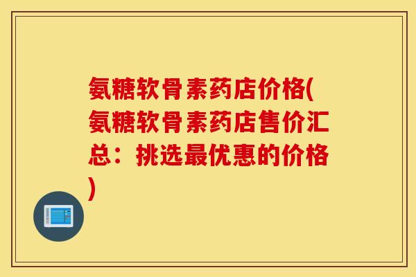 氨糖软骨素药店价格(氨糖软骨素药店售价汇总:挑选优惠的价格) 氨糖软骨素药店价格(氨糖软骨素药店售价汇总:挑选优惠的价格)