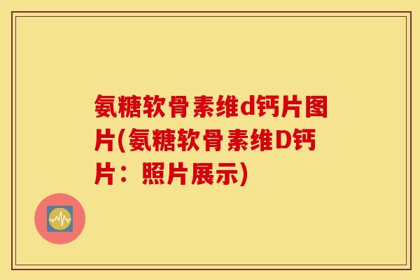 氨糖软骨素维d钙片图片(氨糖软骨素维D钙片:照片展示) 氨糖软骨素维d钙片图片(氨糖软骨素维D钙片:照片展示)