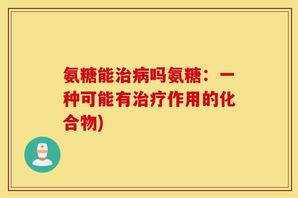 氨糖能吗氨糖:一种可能有作用的化合物) 氨糖能吗氨糖:一种可能有作用的化合物)