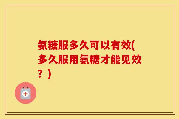 氨糖服多久可以有效(多久服用氨糖才能见效？)