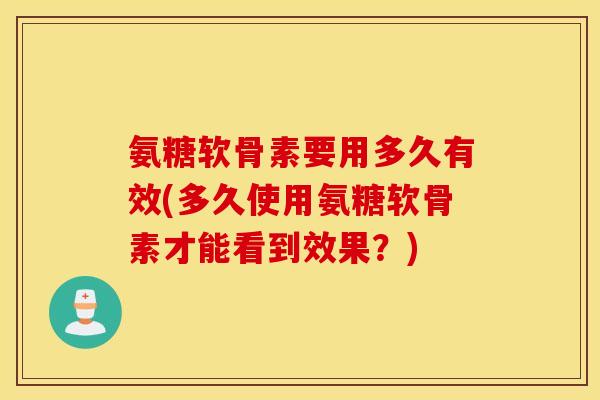 氨糖软骨素要用多久有效(多久使用氨糖软骨素才能看到效果？)