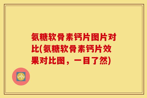 氨糖软骨素钙片图片对比(氨糖软骨素钙片效果对比图,一目了然) 氨糖软骨素钙片图片对比(氨糖软骨素钙片效果对比图,一目了然)
