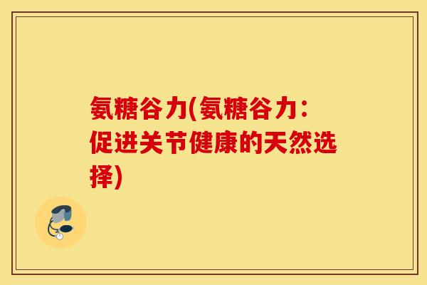 氨糖谷力(氨糖谷力：促进关节健康的天然选择)