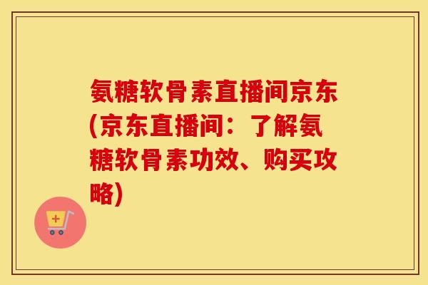 氨糖软骨素直播间京东(京东直播间:了解氨糖软骨素功效、购买攻略) 氨糖软骨素直播间京东(京东直播间:了解氨糖软骨素功效、购买攻略)