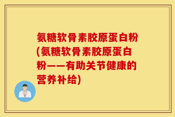 氨糖软骨素胶原蛋白粉(氨糖软骨素胶原蛋白粉——有助关节健康的营养补给) 氨糖软骨素胶原蛋白粉(氨糖软骨素胶原蛋白粉——有助关节健康的营养补给)