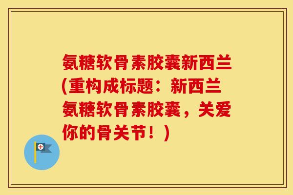 氨糖软骨素胶囊新西兰(重构成标题:新西兰氨糖软骨素胶囊,关爱你的骨关节!) 氨糖软骨素胶囊新西兰(重构成标题:新西兰氨糖软骨素胶囊,关爱你的骨关节!)