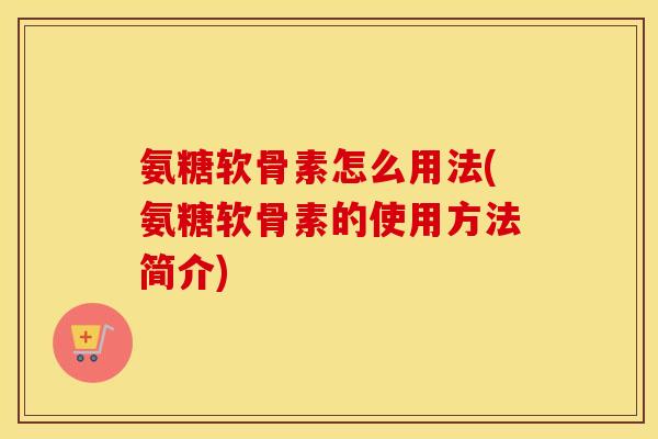 氨糖软骨素怎么用法(氨糖软骨素的使用方法简介) 氨糖软骨素怎么用法(氨糖软骨素的使用方法简介)