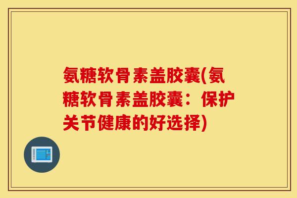 氨糖软骨素盖胶囊(氨糖软骨素盖胶囊:保护关节健康的好选择) 氨糖软骨素盖胶囊(氨糖软骨素盖胶囊:保护关节健康的好选择)