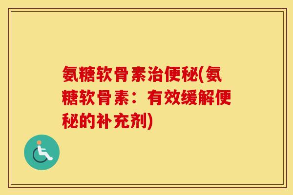 氨糖软骨素(氨糖软骨素:有效缓解的补充剂) 氨糖软骨素(氨糖软骨素:有效缓解的补充剂)
