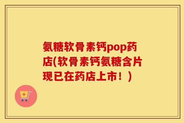 氨糖软骨素钙pop药店(软骨素钙氨糖含片现已在药店上市！)